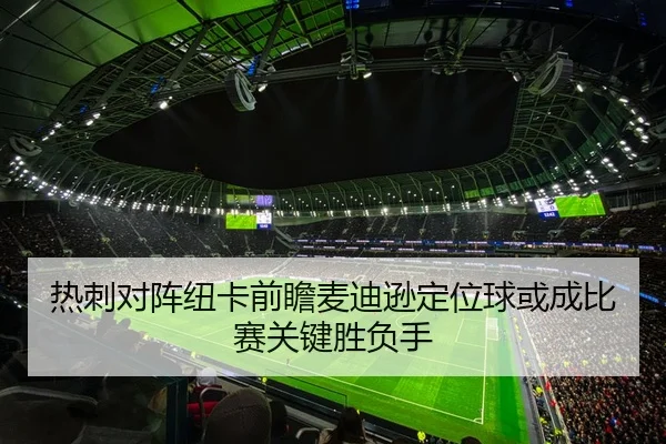 热刺对阵纽卡前瞻麦迪逊定位球或成比赛关键胜负手