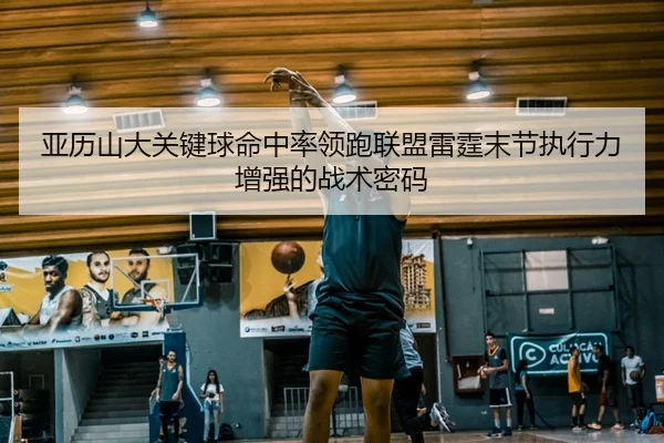 亚历山大关键球命中率领跑联盟雷霆末节执行力增强的战术密码