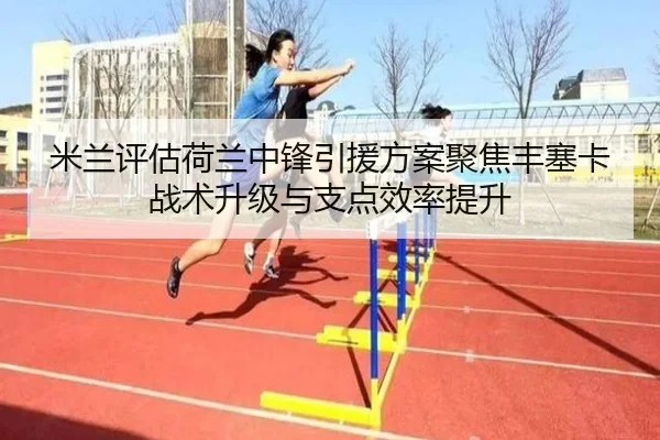 米兰评估荷兰中锋引援方案聚焦丰塞卡战术升级与支点效率提升