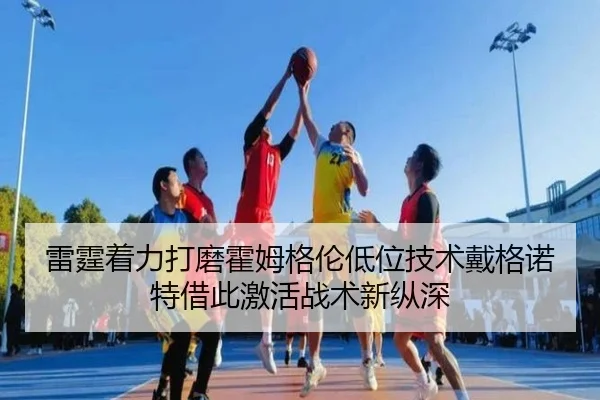 雷霆着力打磨霍姆格伦低位技术戴格诺特借此激活战术新纵深